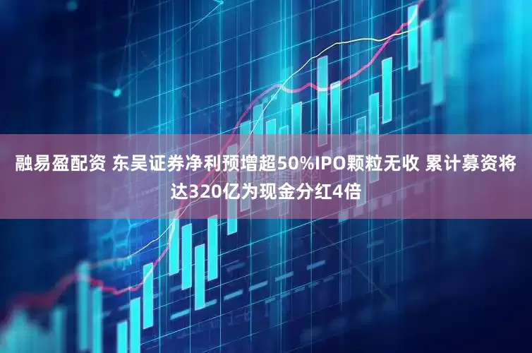 融易盈配资 东吴证券净利预增超50%IPO颗粒无收 累计募资将达320亿为现金分红4倍