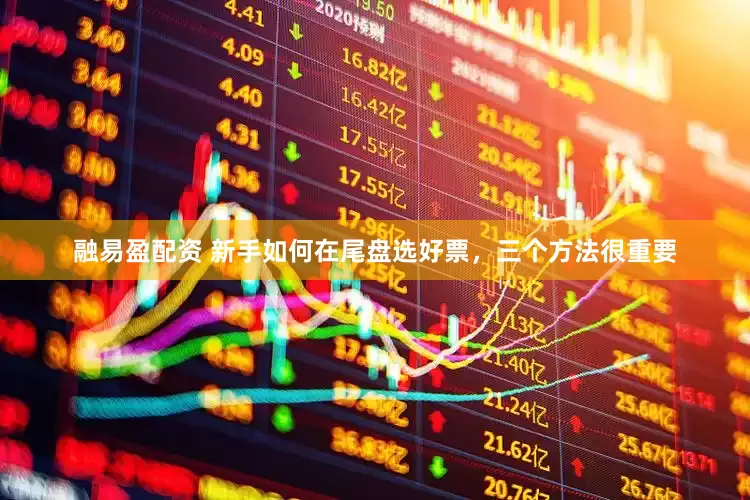 融易盈配资 新手如何在尾盘选好票，三个方法很重要