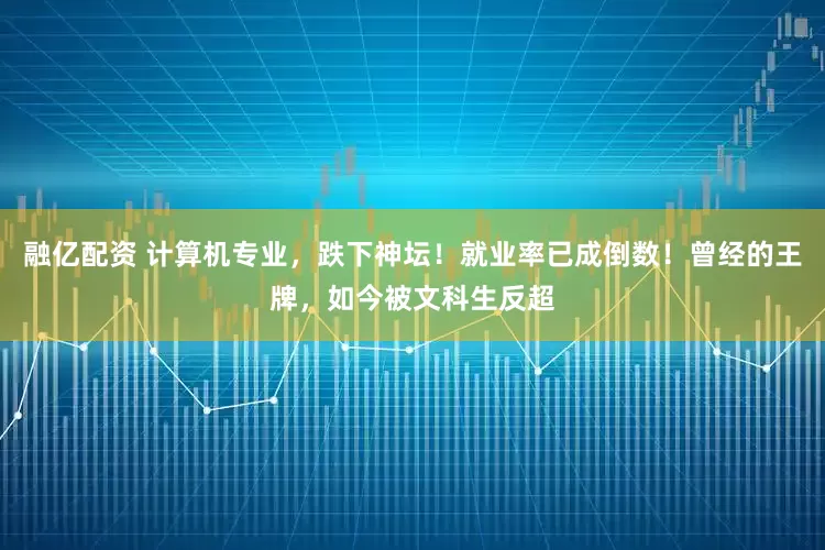 融亿配资 计算机专业，跌下神坛！就业率已成倒数！曾经的王牌，如今被文科生反超