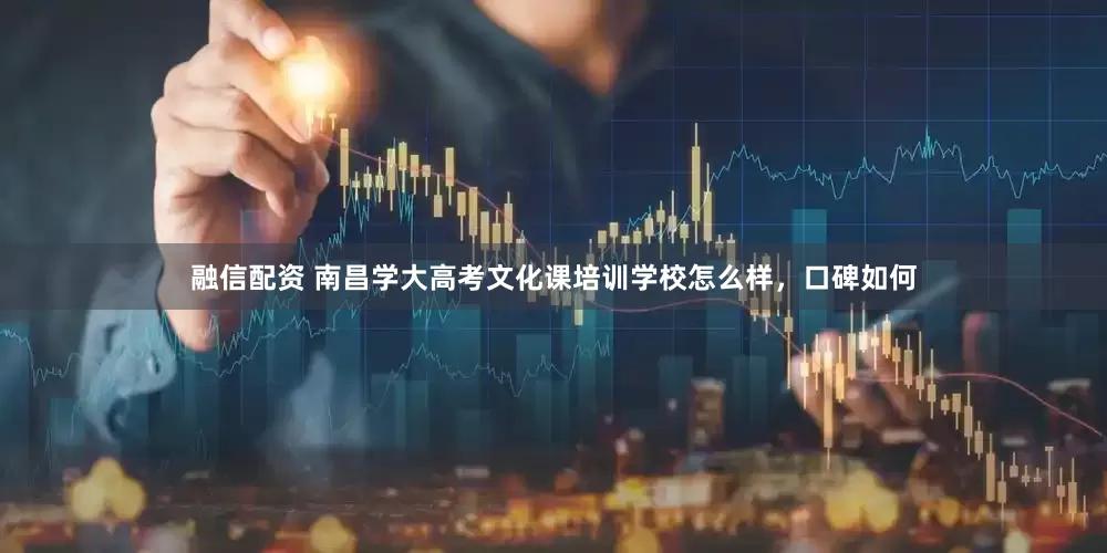 融信配资 南昌学大高考文化课培训学校怎么样，口碑如何