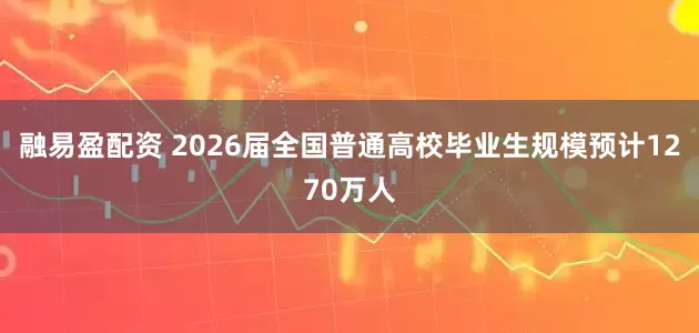 融易盈配资 2026届全国普通高校毕业生规模预计1270万人