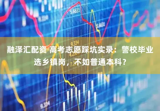 融泽汇配资 高考志愿踩坑实录：警校毕业选乡镇岗，不如普通本科？